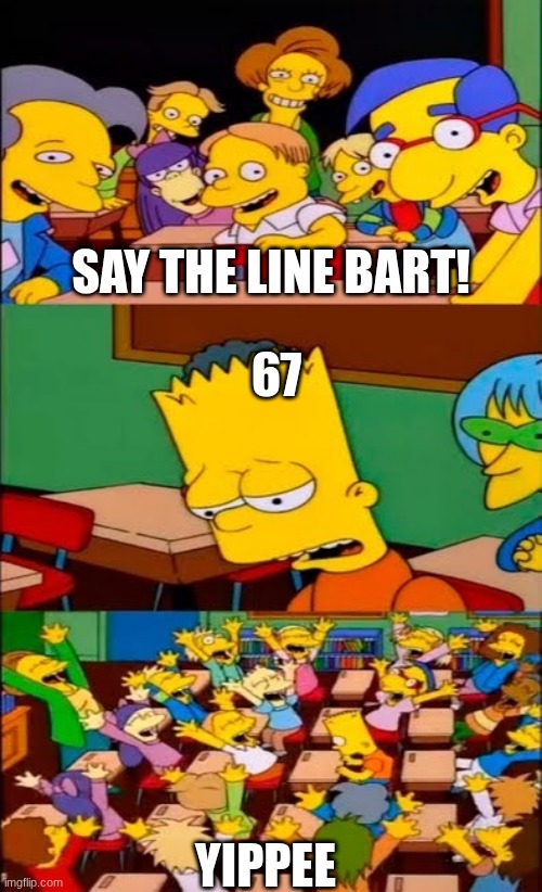 I hate 67 but also love it | SAY THE LINE BART! 67; YIPPEE | image tagged in say the line bart simpsons | made w/ Imgflip meme maker