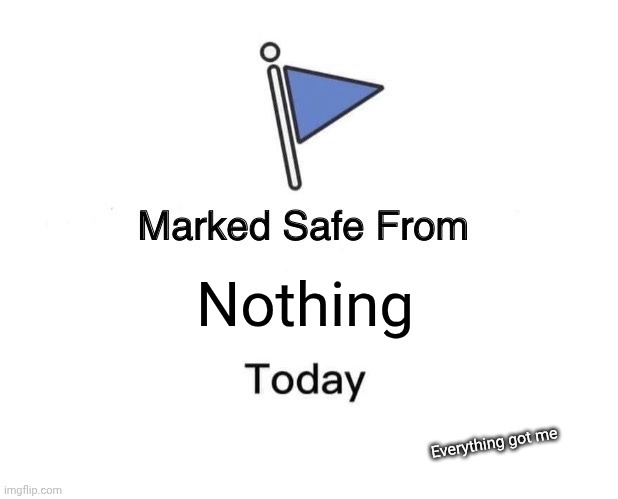 .. | Nothing; Everything got me | image tagged in memes,marked safe from,nothing,everything | made w/ Imgflip meme maker