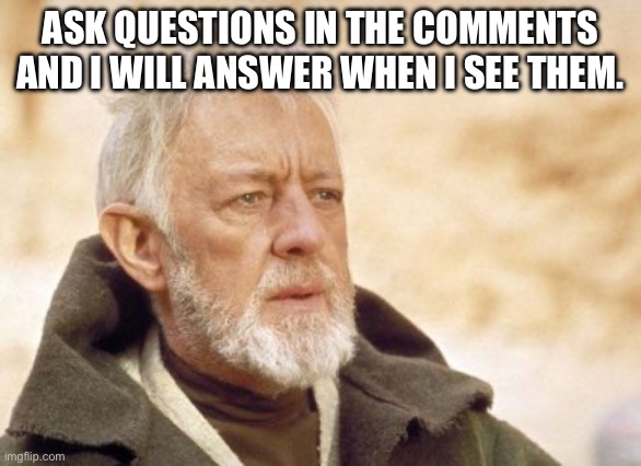 Obi Wan Kenobi | ASK QUESTIONS IN THE COMMENTS AND I WILL ANSWER WHEN I SEE THEM. | image tagged in memes,obi wan kenobi | made w/ Imgflip meme maker
