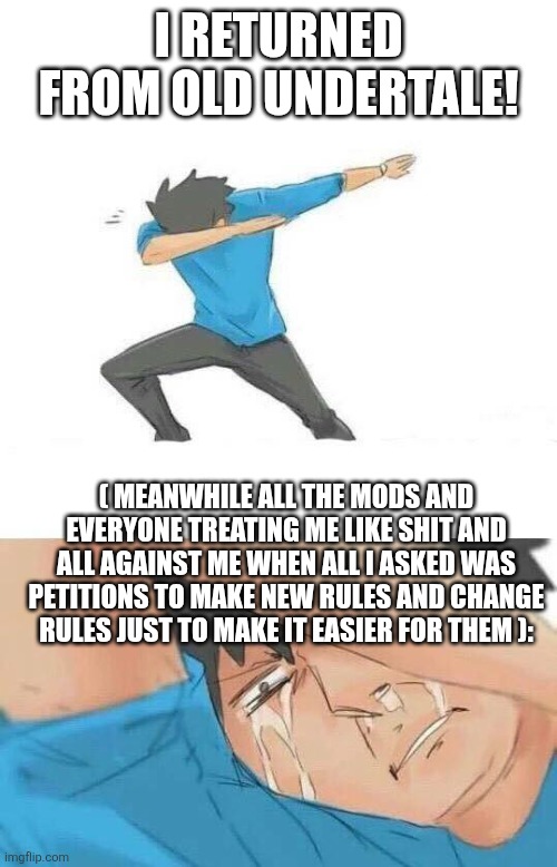 I RETURNED FROM OLD UNDERTALE! ( MEANWHILE ALL THE MODS AND EVERYONE TREATING ME LIKE SHIT AND ALL AGAINST ME WHEN ALL I ASKED WAS PETITIONS TO MAKE NEW RULES AND CHANGE RULES JUST TO MAKE IT EASIER FOR THEM ): | made w/ Imgflip meme maker