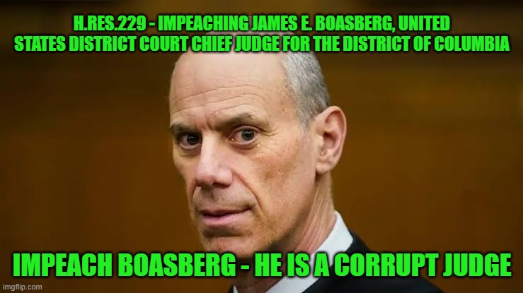 impeach boasberg | H.RES.229 - IMPEACHING JAMES E. BOASBERG, UNITED STATES DISTRICT COURT CHIEF JUDGE FOR THE DISTRICT OF COLUMBIA; IMPEACH BOASBERG - HE IS A CORRUPT JUDGE | made w/ Imgflip meme maker