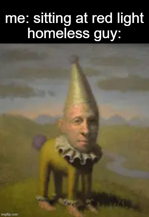 me: sitting at red light
homeless guy: | made w/ Imgflip meme maker
