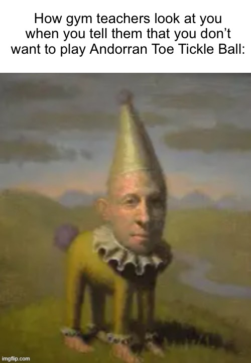 How gym teachers look at you when you tell them that you don’t want to play Andorran Toe Tickle Ball: | made w/ Imgflip meme maker