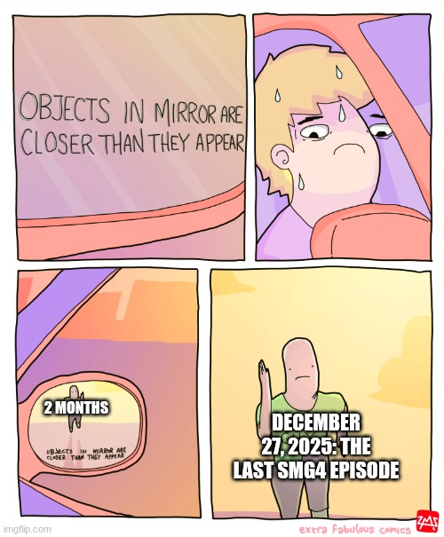 2 MONTHS DECEMBER 27, 2025: THE LAST SMG4 EPISODE | image tagged in objects in mirror are closer than they appear | made w/ Imgflip meme maker