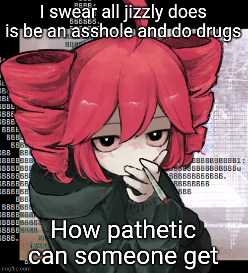 Teto smoking | I swear all jizzly does is be an asshole and do drugs; How pathetic can someone get | image tagged in teto smoking | made w/ Imgflip meme maker