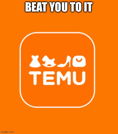 Temu | BEAT YOU TO IT | image tagged in temu | made w/ Imgflip meme maker