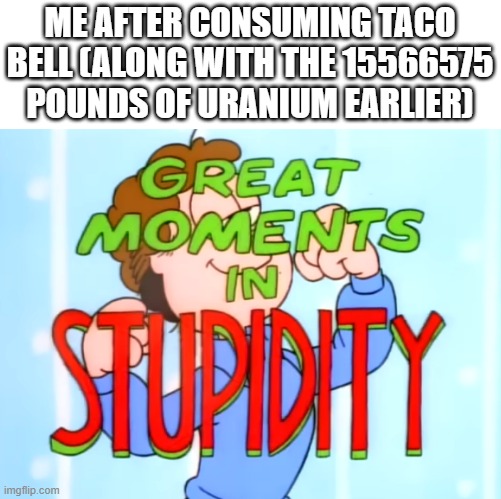 GUYS I MADE A NEW MEME TEMPLATE | ME AFTER CONSUMING TACO BELL (ALONG WITH THE 15566575 POUNDS OF URANIUM EARLIER) | image tagged in great moments in stupidity,garfield | made w/ Imgflip meme maker