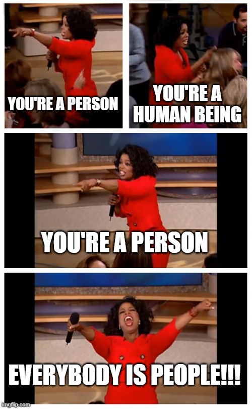 Oprah You Get A Car Everybody Gets A Car Meme | YOU'RE A PERSON; YOU'RE A HUMAN BEING; YOU'RE A PERSON; EVERYBODY IS PEOPLE!!! | image tagged in memes,oprah you get a car everybody gets a car | made w/ Imgflip meme maker
