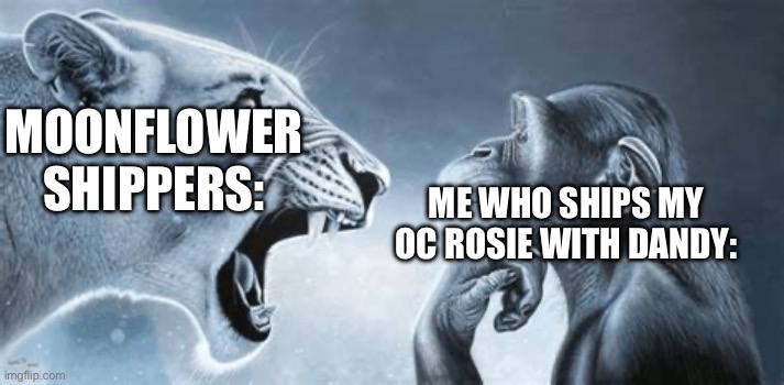 This is not offensive to anybody | MOONFLOWER SHIPPERS:; ME WHO SHIPS MY OC ROSIE WITH DANDY: | image tagged in tiger yell at pondering monkey | made w/ Imgflip meme maker