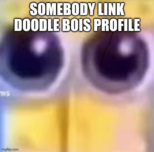Spankbob zad ;( | SOMEBODY LINK DOODLE BOIS PROFILE | image tagged in spankbob zad | made w/ Imgflip meme maker