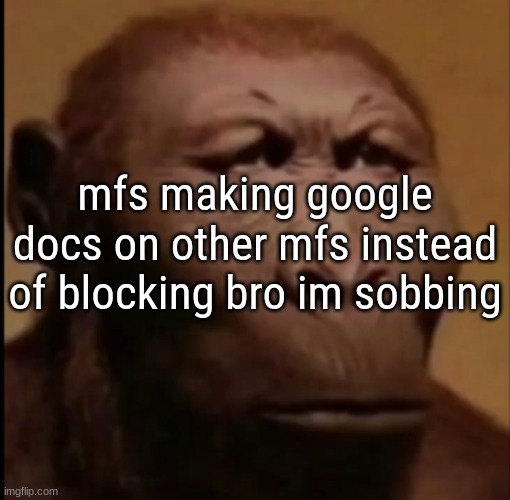 mfs making google docs on other mfs instead of blocking bro im sobbing | made w/ Imgflip meme maker