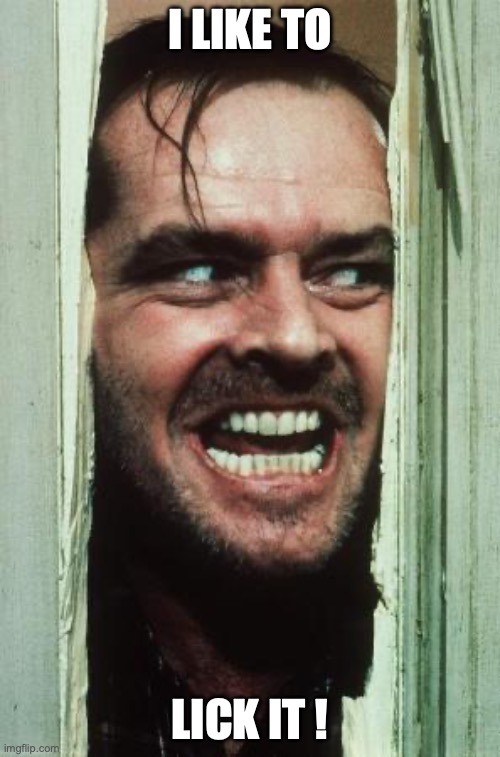 Here's Johnny | I LIKE TO; LICK IT ! | image tagged in memes,here's johnny | made w/ Imgflip meme maker