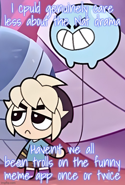 Image upscaler actually cooked for once | I cpuld genuinely care less about the Nat drama; Haven't we all been trolls on the funny meme app once or twice | made w/ Imgflip meme maker