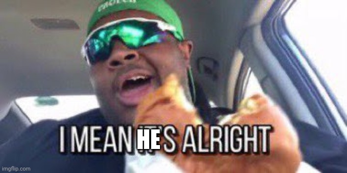 i mean it's alright | HE | image tagged in i mean it's alright | made w/ Imgflip meme maker