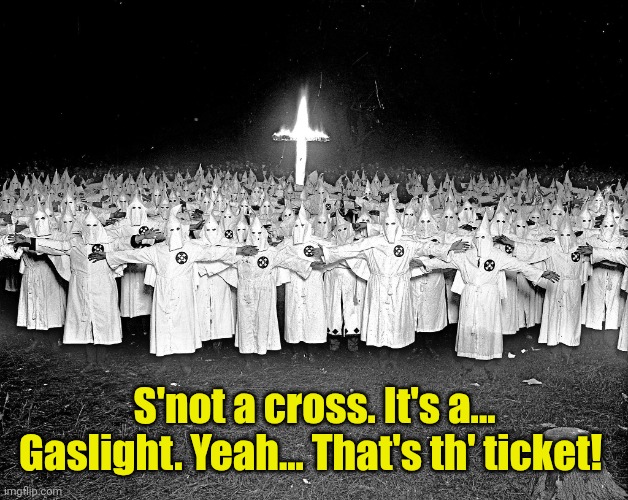 KKK religion | S'not a cross. It's a... Gaslight. Yeah... That's th' ticket! | image tagged in kkk religion | made w/ Imgflip meme maker