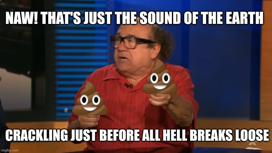 NAW! THAT'S JUST THE SOUND OF THE EARTH CRACKLING JUST BEFORE ALL HELL BREAKS LOOSE | image tagged in so anyway i started blasting | made w/ Imgflip meme maker