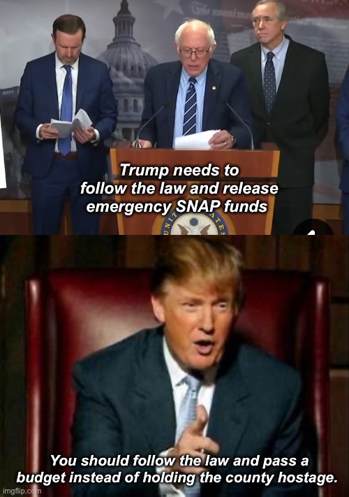 Congressional terrorism | Trump needs to follow the law and release emergency SNAP funds; You should follow the law and pass a budget instead of holding the county hostage. | image tagged in donald trump,politics lol,memes,government shutdown,government corruption | made w/ Imgflip meme maker