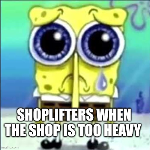 :( | SHOPLIFTERS WHEN THE SHOP IS TOO HEAVY | image tagged in sad spongebob | made w/ Imgflip meme maker