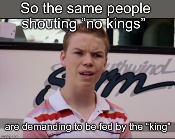 No kings. Feed me now | So the same people shouting “no kings”; are demanding to be fed by the “king” | image tagged in you guys are getting paid,politics lol,memes,derp | made w/ Imgflip meme maker