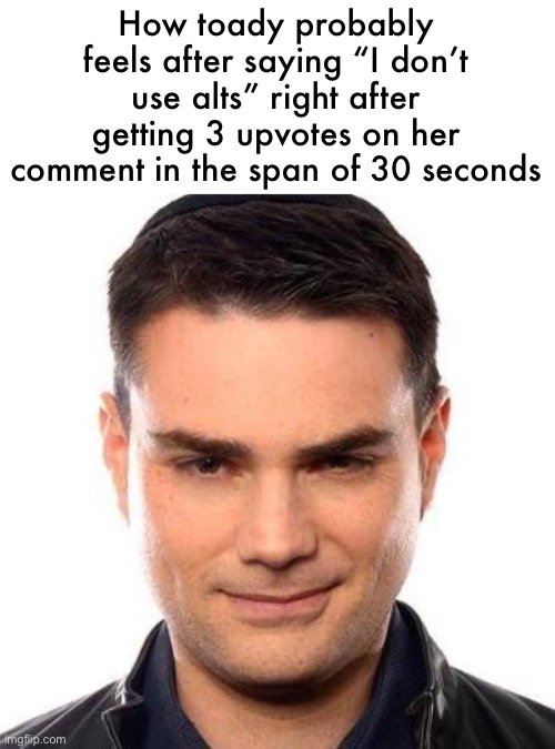 Smug Ben Shapiro | How toady probably feels after saying “I don’t use alts” right after getting 3 upvotes on her comment in the span of 30 seconds | image tagged in smug ben shapiro | made w/ Imgflip meme maker