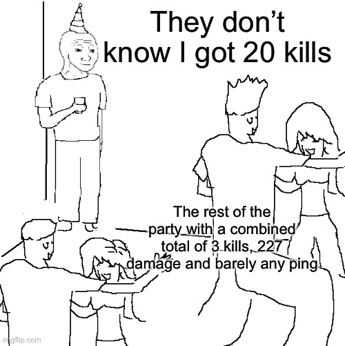 bad randoms | They don’t know I got 20 kills; The rest of the party with a combined total of 3 kills, 227 damage and barely any ping | image tagged in they don't know | made w/ Imgflip meme maker