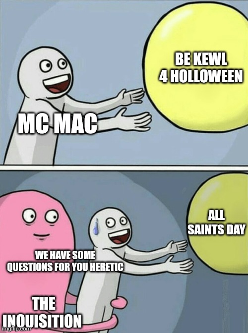 Holloween or All Saints Day | BE KEWL 4 HOLLOWEEN; MC MAC; ALL SAINTS DAY; WE HAVE SOME QUESTIONS FOR YOU HERETIC; THE INQUISITION | image tagged in memes,running away balloon | made w/ Imgflip meme maker