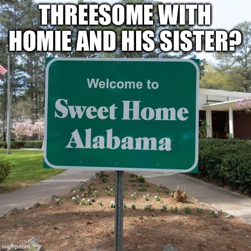 Threesome? | THREESOME WITH HOMIE AND HIS SISTER? | image tagged in welcome to sweet home alabama,sister,threesome | made w/ Imgflip meme maker