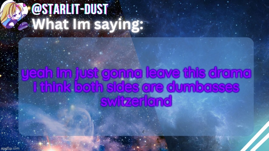 Stardust's template by GraceOMG | yeah im just gonna leave this drama
i think both sides are dumbasses
switzerland | image tagged in stardust's template by graceomg | made w/ Imgflip meme maker