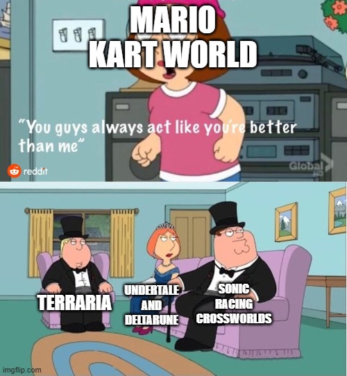 Switch 2 in a nutshell | MARIO KART WORLD; SONIC RACING CROSSWORLDS; TERRARIA; UNDERTALE AND DELTARUNE | image tagged in you guys always act like you're better than me | made w/ Imgflip meme maker