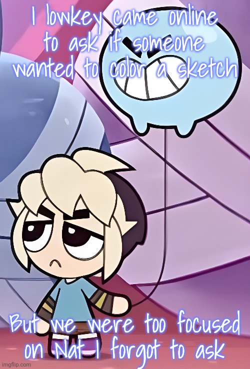 On discord bc imgflip quality drop is annoying | I lowkey came online to ask if someone wanted to color a sketch; But we were too focused on Nat I forgot to ask | made w/ Imgflip meme maker