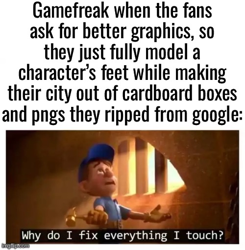 Gamefreaky has crazy priorities | Gamefreak when the fans ask for better graphics, so they just fully model a character’s feet while making their city out of cardboard boxes and pngs they ripped from google: | image tagged in fix it felix | made w/ Imgflip meme maker