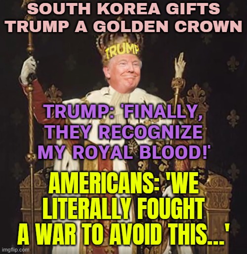 Trump gifted golden crown by South Korea after 'No Kings' protests | SOUTH KOREA GIFTS TRUMP A GOLDEN CROWN; TRUMP: 'FINALLY,
THEY RECOGNIZE
MY ROYAL BLOOD!'; AMERICANS: 'WE LITERALLY FOUGHT A WAR TO AVOID THIS…' | image tagged in mad king trump a danger to all americans,south korea,donald trump,dictator,dump trump,american revolution | made w/ Imgflip meme maker