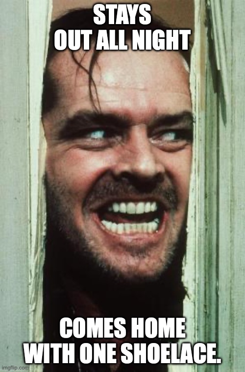 Here's Johnny | STAYS OUT ALL NIGHT; COMES HOME WITH ONE SHOELACE. | image tagged in memes,here's johnny | made w/ Imgflip meme maker