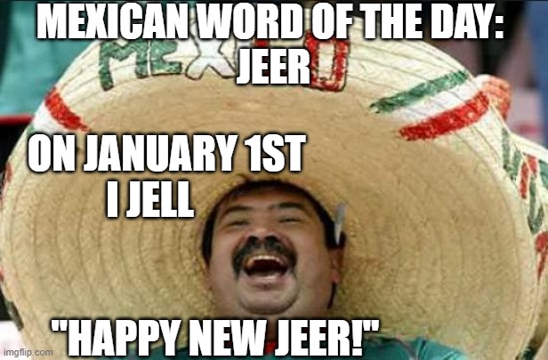 mexican word of the day | MEXICAN WORD OF THE DAY: 
JEER; ON JANUARY 1ST
          I JELL                                             
   "HAPPY NEW JEER!" | image tagged in mexican word of the day | made w/ Imgflip meme maker