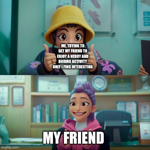 popularize this template! | ME, TRYING TO GET MY FRIEND TO ENJOY A NERDY AND BORING ACTIVITY ONLY I FIND INTERESTING; MY FRIEND | image tagged in zoey and rumi | made w/ Imgflip meme maker