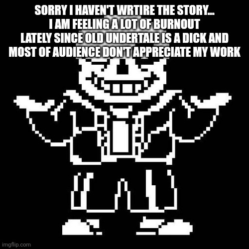 sans undertale | SORRY I HAVEN'T WRTIRE THE STORY... I AM FEELING A LOT OF BURNOUT LATELY SINCE OLD UNDERTALE IS A DICK AND MOST OF AUDIENCE DON'T APPRECIATE MY WORK | image tagged in sans undertale | made w/ Imgflip meme maker