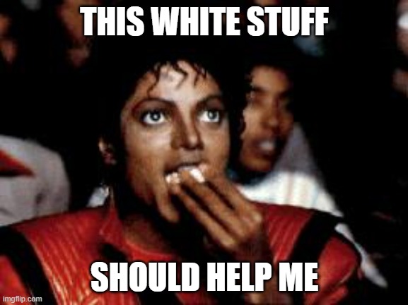 michael jackson eating popcorn | THIS WHITE STUFF; SHOULD HELP ME | image tagged in michael jackson eating popcorn | made w/ Imgflip meme maker