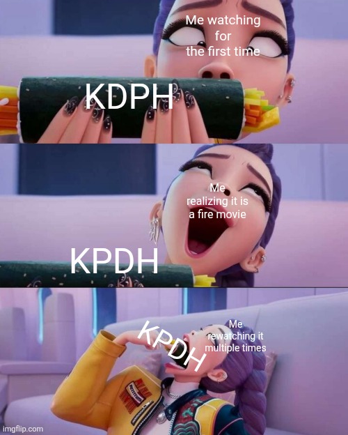 average kpdh meme | Me watching for the first time; KDPH; Me realizing it is a fire movie; KPDH; Me rewatching it multiple times; KPDH | image tagged in rumi eating kimbap | made w/ Imgflip meme maker