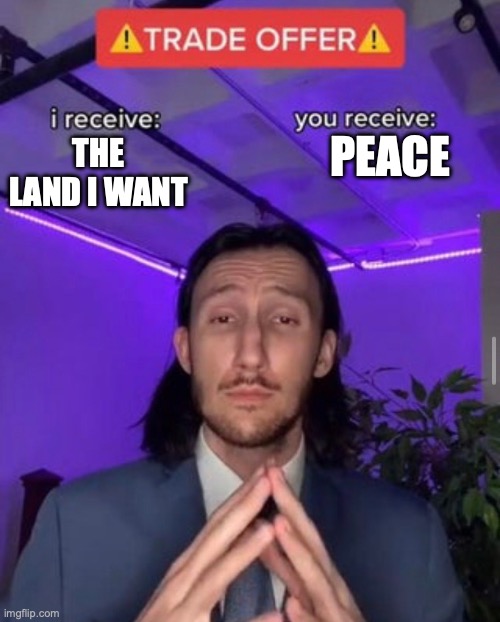 i receive you receive | PEACE; THE LAND I WANT | image tagged in i receive you receive | made w/ Imgflip meme maker