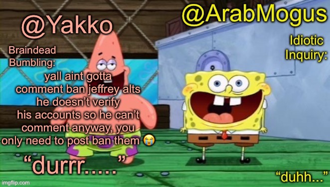 Yakko and ArabMogus’s shared temp | yall aint gotta comment ban jeffrey alts he doesn’t verify his accounts so he can’t comment anyway, you only need to post ban them 😭 | image tagged in yakko and arabmogus s shared temp | made w/ Imgflip meme maker