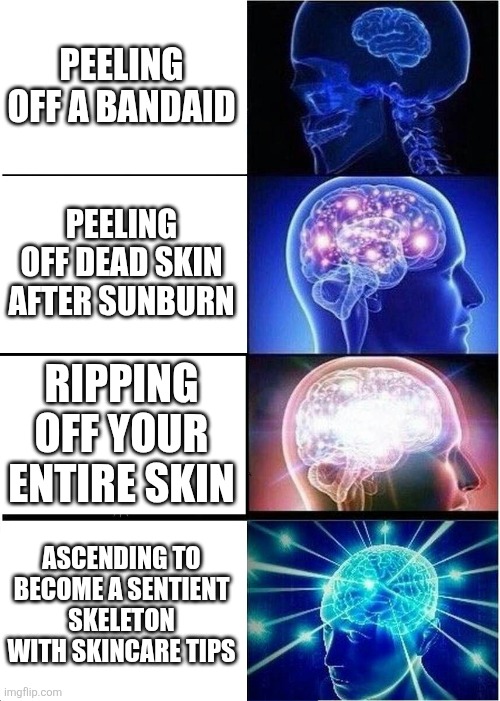 Expanding Brain | PEELING OFF A BANDAID; PEELING OFF DEAD SKIN AFTER SUNBURN; RIPPING OFF YOUR ENTIRE SKIN; ASCENDING TO BECOME A SENTIENT SKELETON WITH SKINCARE TIPS | image tagged in memes,expanding brain | made w/ Imgflip meme maker