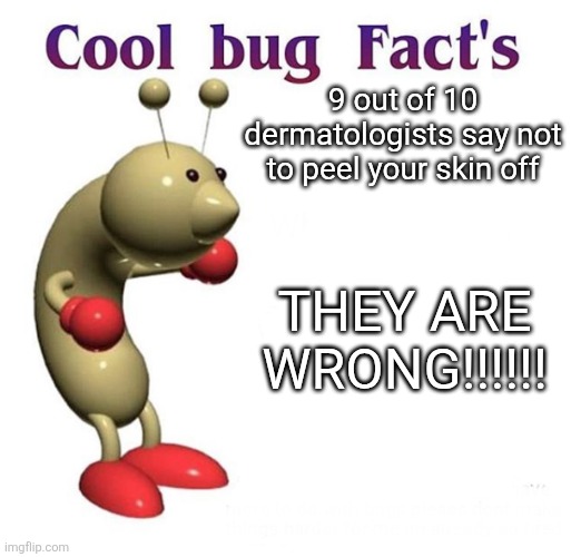 Cool Bug Facts | 9 out of 10 dermatologists say not to peel your skin off; THEY ARE WRONG!!!!!! | image tagged in cool bug facts | made w/ Imgflip meme maker