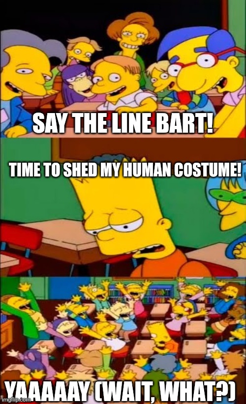 say the line bart! simpsons | SAY THE LINE BART! TIME TO SHED MY HUMAN COSTUME! YAAAAAY (WAIT, WHAT?) | image tagged in say the line bart simpsons | made w/ Imgflip meme maker