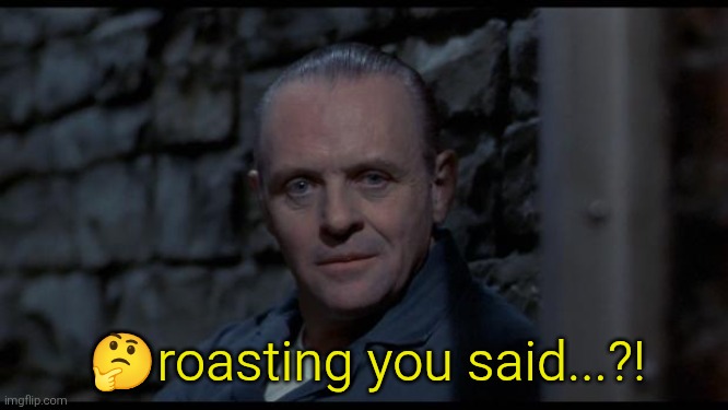 hannibal lecter silence of the lambs | ?roasting you said...?! | image tagged in hannibal lecter silence of the lambs | made w/ Imgflip meme maker