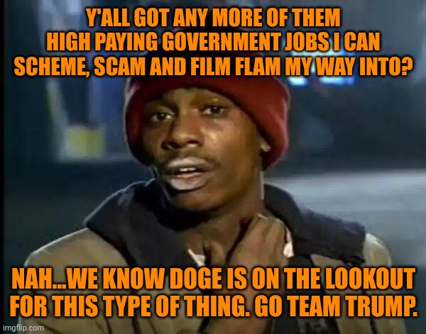 Y'all Got Any More Of That | Y'ALL GOT ANY MORE OF THEM HIGH PAYING GOVERNMENT JOBS I CAN SCHEME, SCAM AND FILM FLAM MY WAY INTO? NAH...WE KNOW DOGE IS ON THE LOOKOUT FOR THIS TYPE OF THING. GO TEAM TRUMP. | image tagged in memes,y'all got any more of that,doge,president trump,scammers,jobs | made w/ Imgflip meme maker
