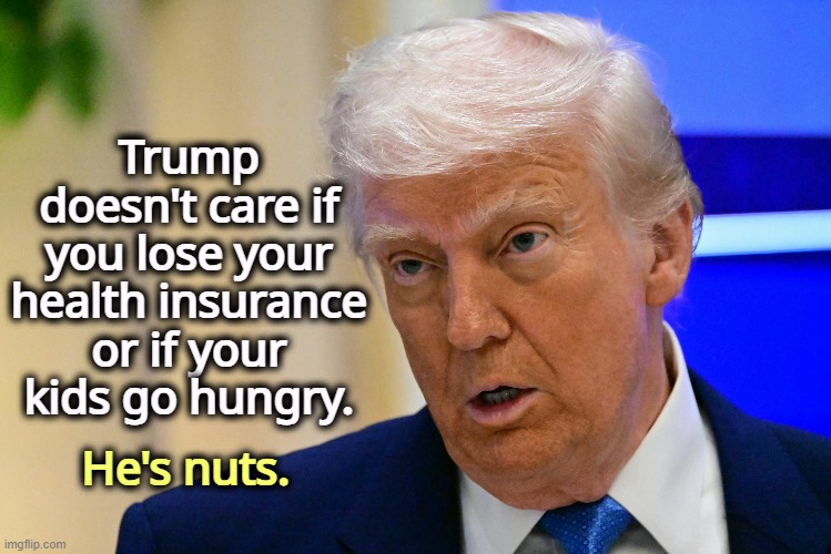 Trump doesn't care if you lose your health insurance or if your kids go hungry. He's nuts. | image tagged in trump,health insurance,aca,obamacare,food stamps | made w/ Imgflip meme maker