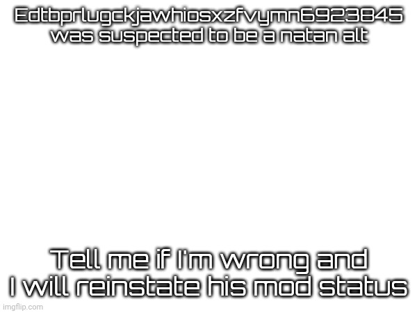 Edtbprlugckjawhiosxzfvymn6923845 was suspected to be a natan alt; Tell me if I'm wrong and I will reinstate his mod status | made w/ Imgflip meme maker