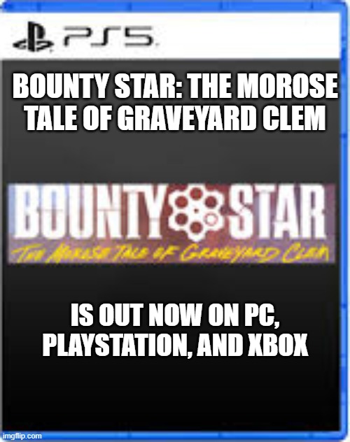 Bounty Star video game. The morose tale of Graveyard Clem is out now. | BOUNTY STAR: THE MOROSE TALE OF GRAVEYARD CLEM; IS OUT NOW ON PC, PLAYSTATION, AND XBOX | image tagged in games,video games,computer games,playstation,xbox,ps5 | made w/ Imgflip meme maker