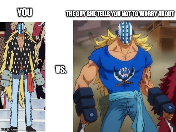 I was looking at his wiki page and these are the post and pre timeskip pictures and just thought it would be perfect for a meme | THE GUY SHE TELLS YOU NOT TO WORRY ABOUT; YOU; VS. | image tagged in blank white template,one piece | made w/ Imgflip meme maker