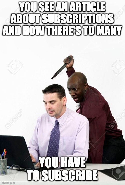 Backstab | YOU SEE AN ARTICLE ABOUT SUBSCRIPTIONS AND HOW THERE'S TO MANY YOU HAVE TO SUBSCRIBE | image tagged in backstab | made w/ Imgflip meme maker